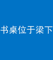 张家口阴阳风水化煞一百四十九——书桌位于梁下
