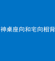 张家口阴阳风水化煞一百六十八——神桌座向和宅向相背